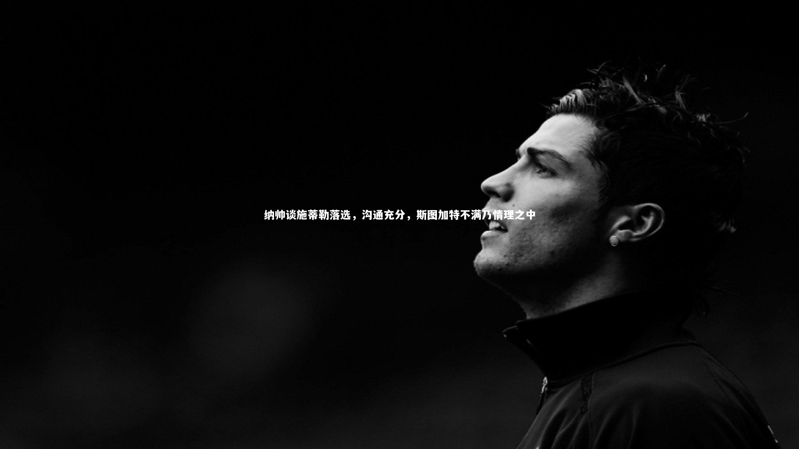纳帅谈施蒂勒落选,沟通充分,斯图加特不满乃情理之中