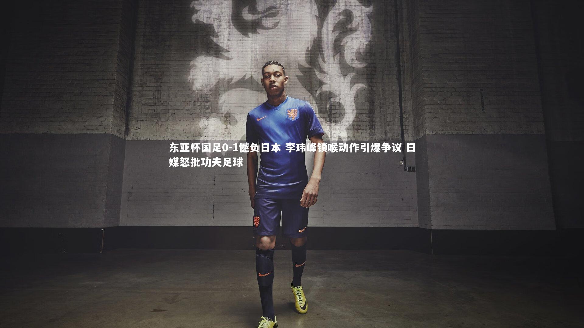 东亚杯国足0-1憾负日本 李玮峰锁喉动作引爆争议 日媒怒批功夫足球