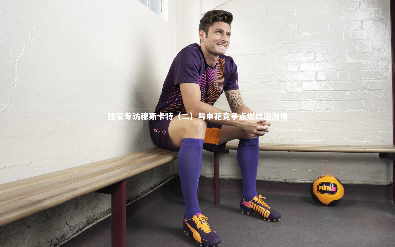 哈哈体育|独家专访穆斯卡特（二）与申花竞争点燃绿茵激情